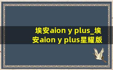 埃安aion y plus_埃安aion y plus星耀版上市